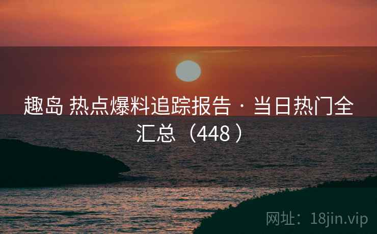 趣岛 热点爆料追踪报告 · 当日热门全汇总(448 ) 趣岛 热点爆料追踪报告 · 当日热门全汇总(448 )