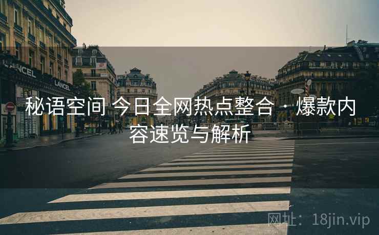 秘语空间 今日全网热点整合 · 爆款内容速览与解析 秘语空间 今日全网热点整合 · 爆款内容速览与解析