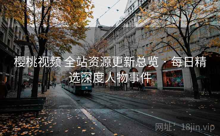 樱桃视频 全站资源更新总览 · 每日精选深度人物事件 樱桃视频 全站资源更新总览 · 每日精选深度人物事件