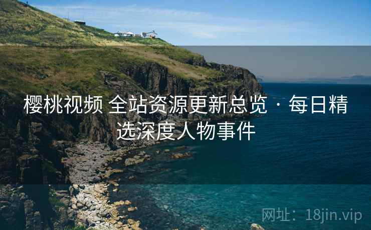 樱桃视频 全站资源更新总览 · 每日精选深度人物事件 樱桃视频 全站资源更新总览 · 每日精选深度人物事件