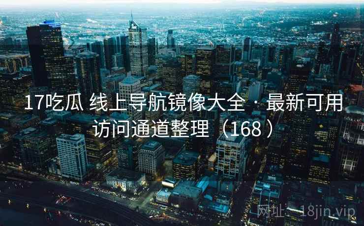 17吃瓜 线上导航镜像大全 · 最新可用访问通道整理(168 ) 17吃瓜 线上导航镜像大全 · 最新可用访问通道整理(168 )