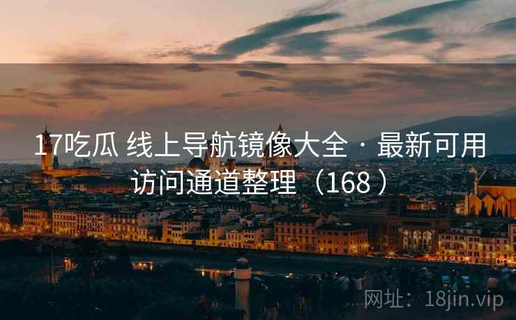 17吃瓜 线上导航镜像大全 · 最新可用访问通道整理(168 ) 17吃瓜 线上导航镜像大全 · 最新可用访问通道整理(168 )