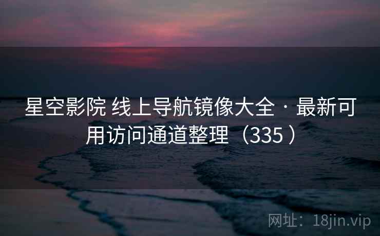 星空影院 线上导航镜像大全 · 最新可用访问通道整理(335 ) 星空影院 线上导航镜像大全 · 最新可用访问通道整理(335 )