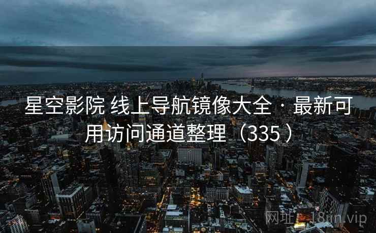 星空影院 线上导航镜像大全 · 最新可用访问通道整理(335 ) 星空影院 线上导航镜像大全 · 最新可用访问通道整理(335 )