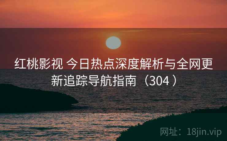 红桃影视 今日热点深度解析与全网更新追踪导航指南(304 ) 红桃影视 今日热点深度解析与全网更新追踪导航指南(304 )