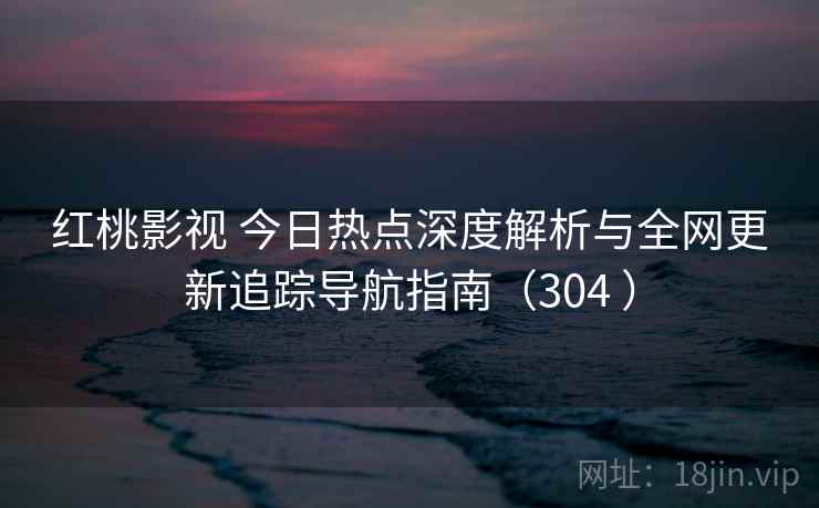 红桃影视 今日热点深度解析与全网更新追踪导航指南(304 ) 红桃影视 今日热点深度解析与全网更新追踪导航指南(304 )