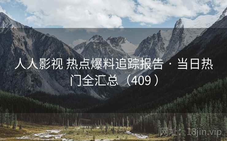 人人影视 热点爆料追踪报告 · 当日热门全汇总(409 ) 人人影视 热点爆料追踪报告 · 当日热门全汇总(409 )