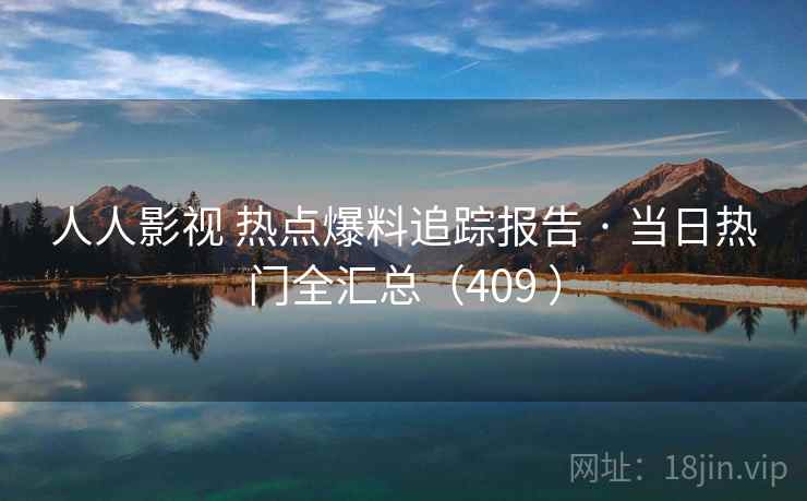 人人影视 热点爆料追踪报告 · 当日热门全汇总(409 ) 人人影视 热点爆料追踪报告 · 当日热门全汇总(409 )