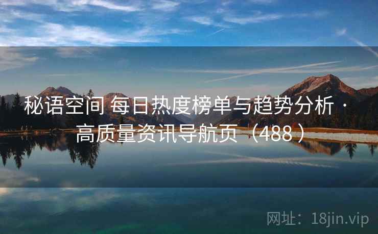 秘语空间 每日热度榜单与趋势分析 · 高质量资讯导航页(488 ) 秘语空间 每日热度榜单与趋势分析 · 高质量资讯导航页(488 )