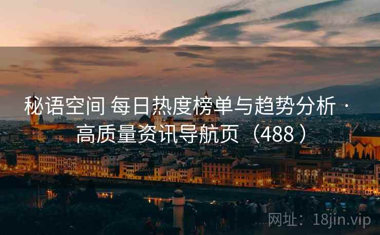 秘语空间 每日热度榜单与趋势分析 · 高质量资讯导航页(488 ) 秘语空间 每日热度榜单与趋势分析 · 高质量资讯导航页(488 )