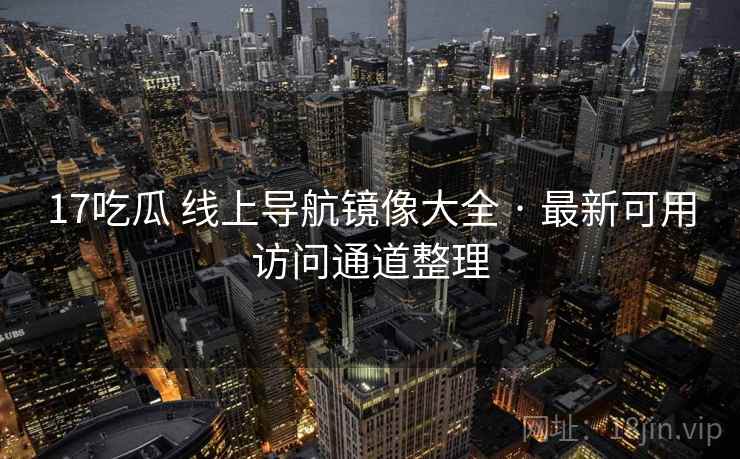 17吃瓜 线上导航镜像大全 · 最新可用访问通道整理 17吃瓜 线上导航镜像大全 · 最新可用访问通道整理