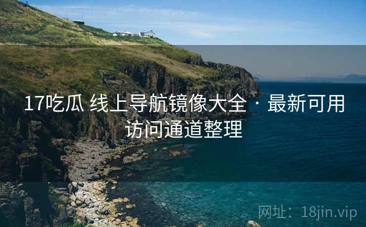 17吃瓜 线上导航镜像大全 · 最新可用访问通道整理 17吃瓜 线上导航镜像大全 · 最新可用访问通道整理