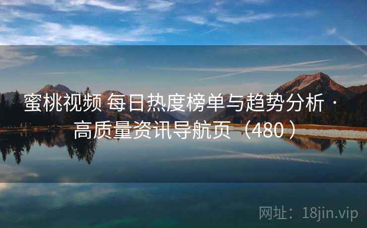 蜜桃视频 每日热度榜单与趋势分析 · 高质量资讯导航页(480 ) 蜜桃视频 每日热度榜单与趋势分析 · 高质量资讯导航页(480 )