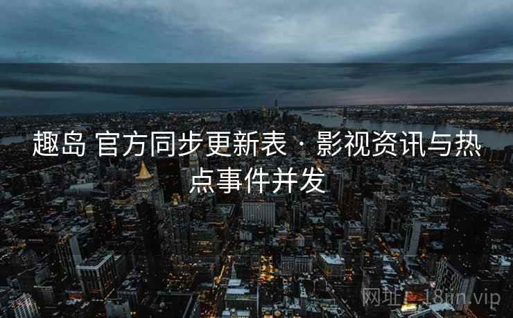 趣岛 官方同步更新表 · 影视资讯与热点事件并发 趣岛 官方同步更新表 · 影视资讯与热点事件并发