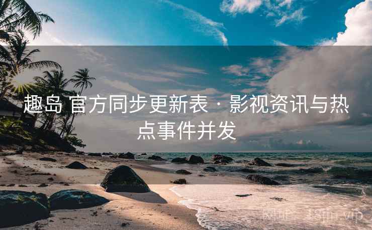 趣岛 官方同步更新表 · 影视资讯与热点事件并发 趣岛 官方同步更新表 · 影视资讯与热点事件并发